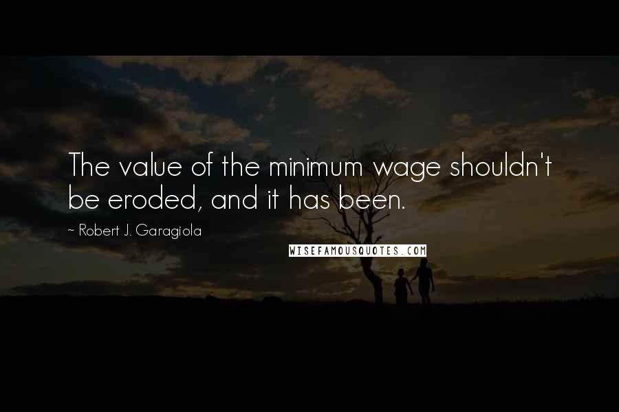 Robert J. Garagiola Quotes: The value of the minimum wage shouldn't be eroded, and it has been.