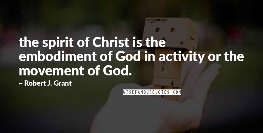 Robert J. Grant Quotes: the spirit of Christ is the embodiment of God in activity or the movement of God.