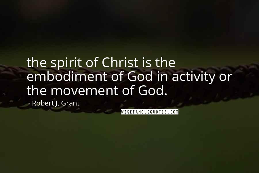 Robert J. Grant Quotes: the spirit of Christ is the embodiment of God in activity or the movement of God.