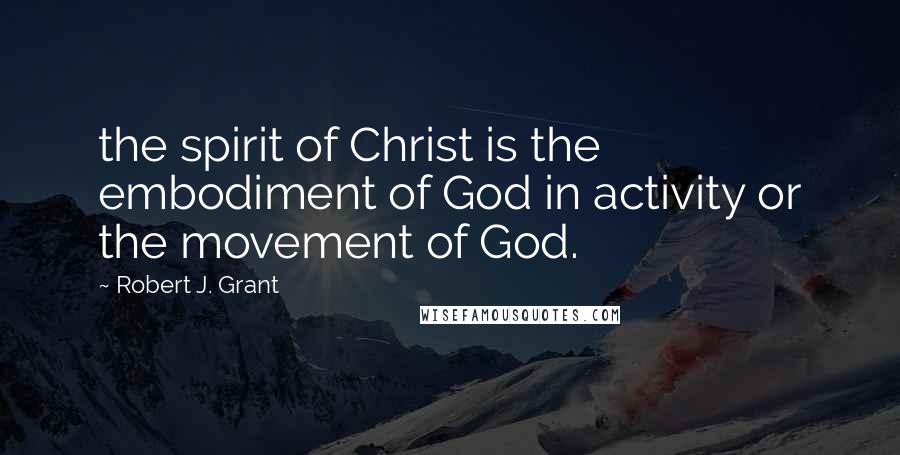 Robert J. Grant Quotes: the spirit of Christ is the embodiment of God in activity or the movement of God.
