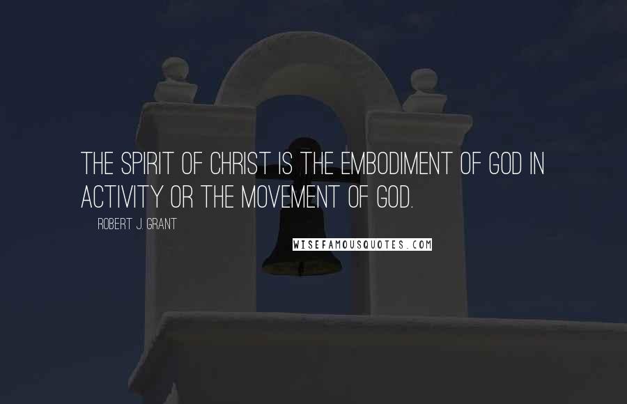 Robert J. Grant Quotes: the spirit of Christ is the embodiment of God in activity or the movement of God.