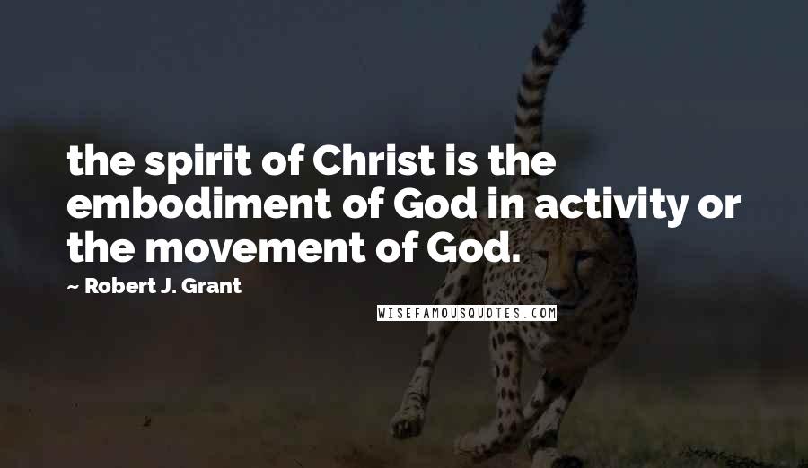 Robert J. Grant Quotes: the spirit of Christ is the embodiment of God in activity or the movement of God.