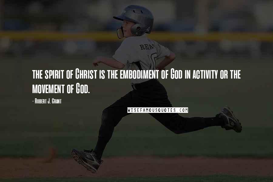 Robert J. Grant Quotes: the spirit of Christ is the embodiment of God in activity or the movement of God.
