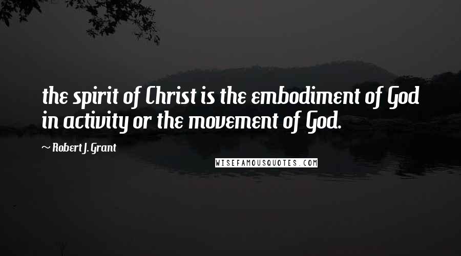 Robert J. Grant Quotes: the spirit of Christ is the embodiment of God in activity or the movement of God.