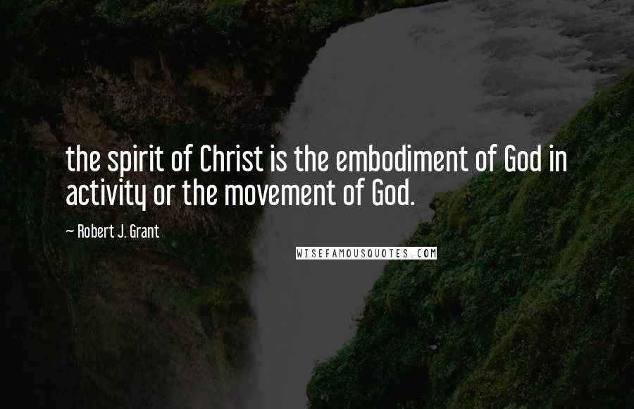 Robert J. Grant Quotes: the spirit of Christ is the embodiment of God in activity or the movement of God.