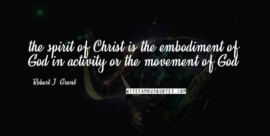 Robert J. Grant Quotes: the spirit of Christ is the embodiment of God in activity or the movement of God.