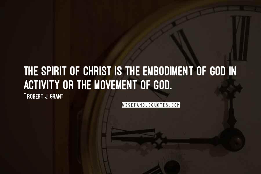 Robert J. Grant Quotes: the spirit of Christ is the embodiment of God in activity or the movement of God.