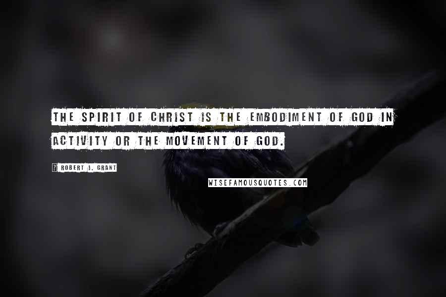 Robert J. Grant Quotes: the spirit of Christ is the embodiment of God in activity or the movement of God.