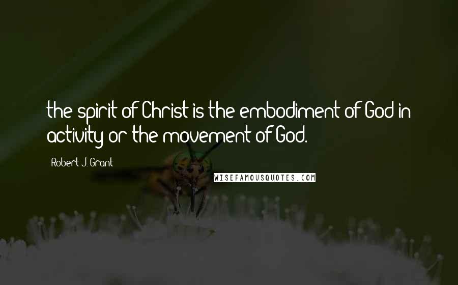 Robert J. Grant Quotes: the spirit of Christ is the embodiment of God in activity or the movement of God.