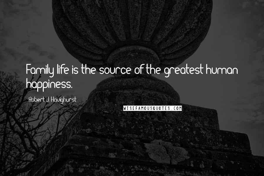 Robert J. Havighurst Quotes: Family life is the source of the greatest human happiness.