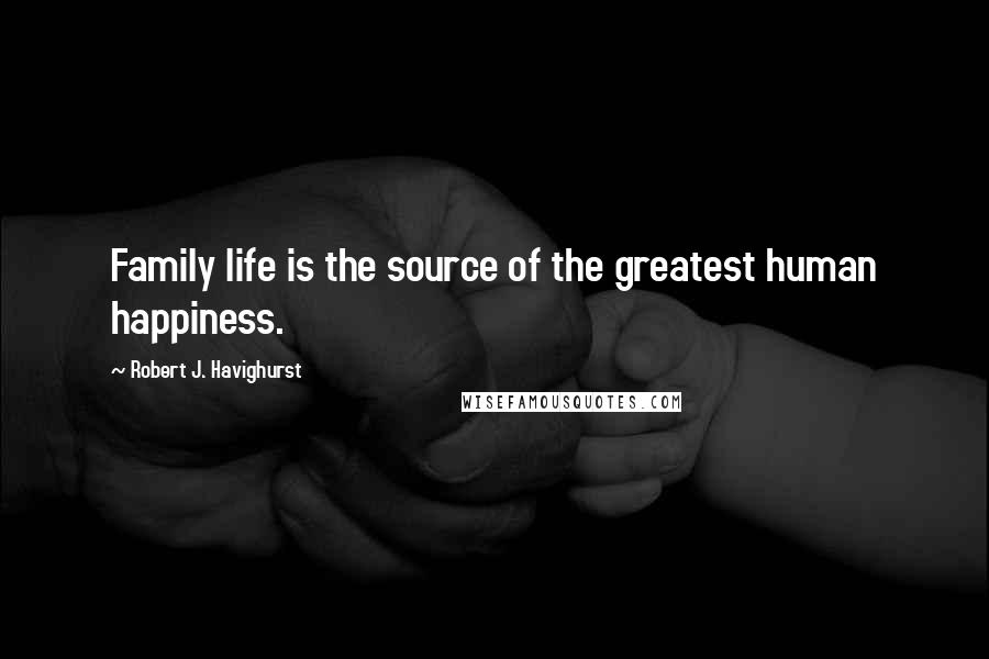 Robert J. Havighurst Quotes: Family life is the source of the greatest human happiness.