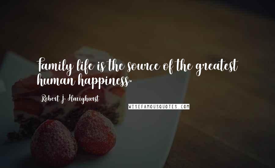 Robert J. Havighurst Quotes: Family life is the source of the greatest human happiness.