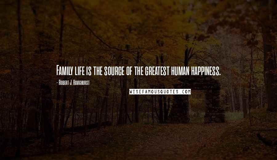 Robert J. Havighurst Quotes: Family life is the source of the greatest human happiness.