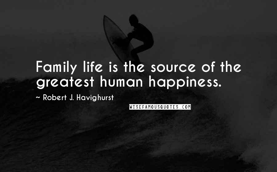 Robert J. Havighurst Quotes: Family life is the source of the greatest human happiness.