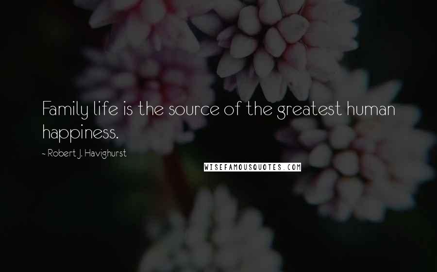 Robert J. Havighurst Quotes: Family life is the source of the greatest human happiness.