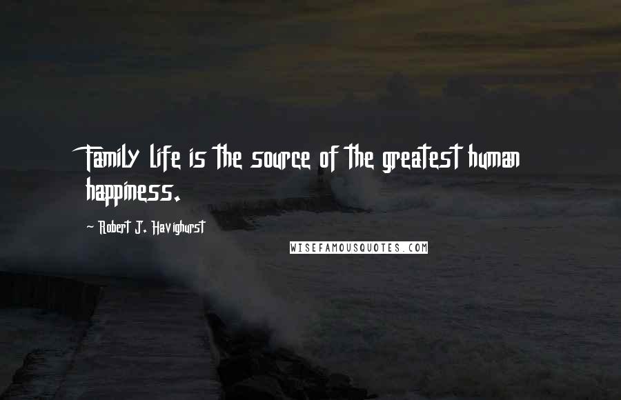 Robert J. Havighurst Quotes: Family life is the source of the greatest human happiness.