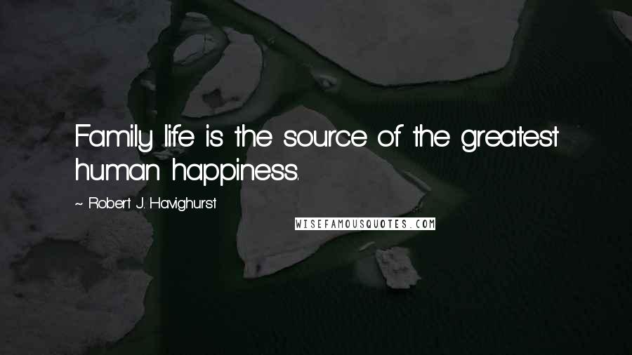 Robert J. Havighurst Quotes: Family life is the source of the greatest human happiness.