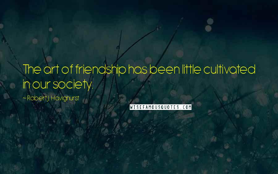 Robert J. Havighurst Quotes: The art of friendship has been little cultivated in our society.