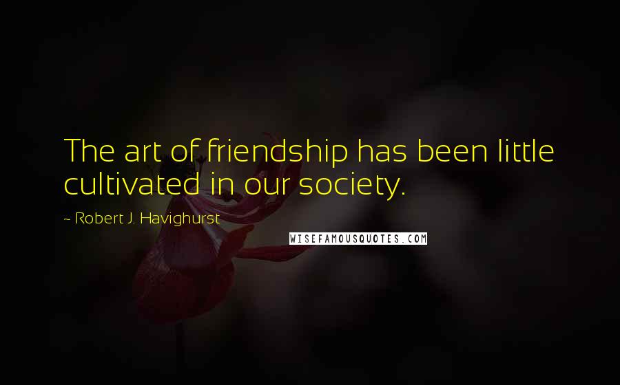 Robert J. Havighurst Quotes: The art of friendship has been little cultivated in our society.