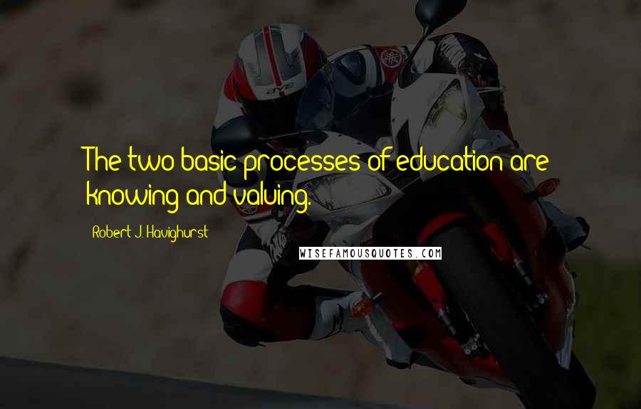 Robert J. Havighurst Quotes: The two basic processes of education are knowing and valuing.