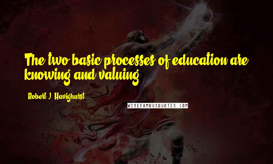 Robert J. Havighurst Quotes: The two basic processes of education are knowing and valuing.