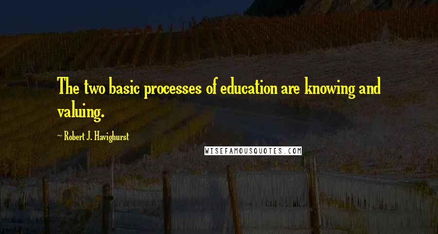Robert J. Havighurst Quotes: The two basic processes of education are knowing and valuing.