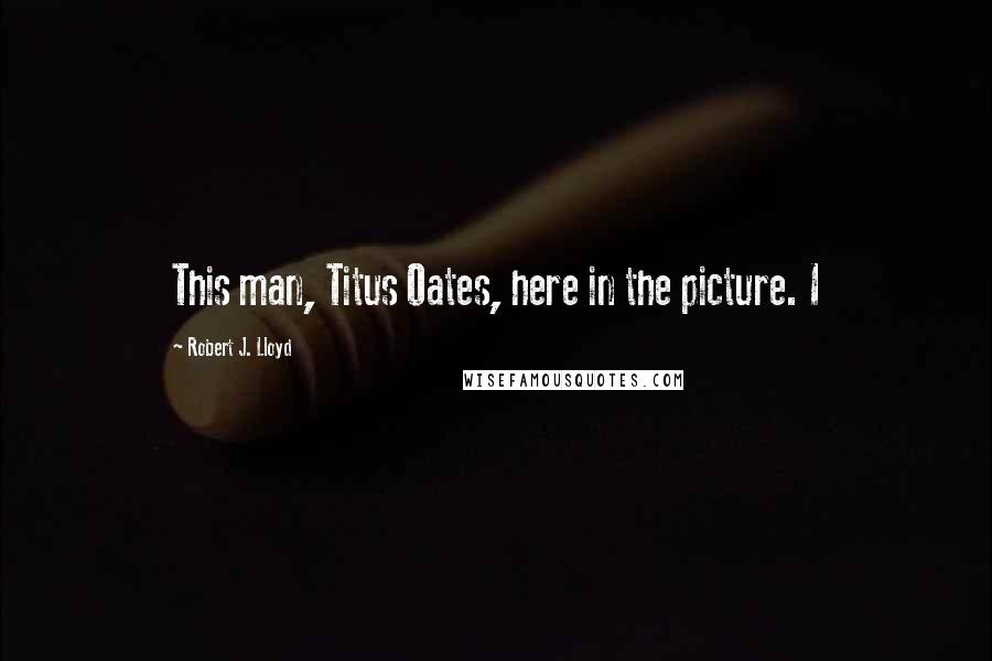 Robert J. Lloyd Quotes: This man, Titus Oates, here in the picture. I