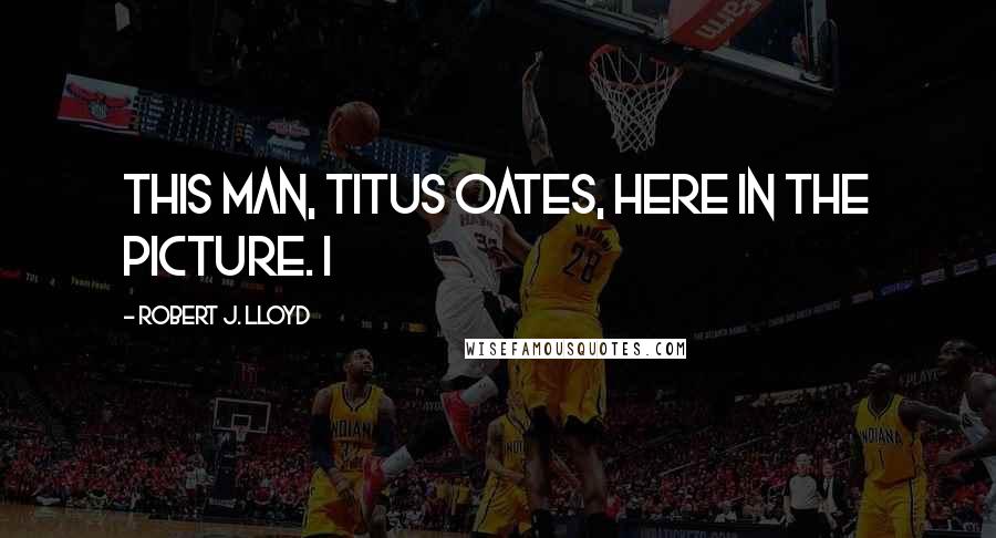 Robert J. Lloyd Quotes: This man, Titus Oates, here in the picture. I