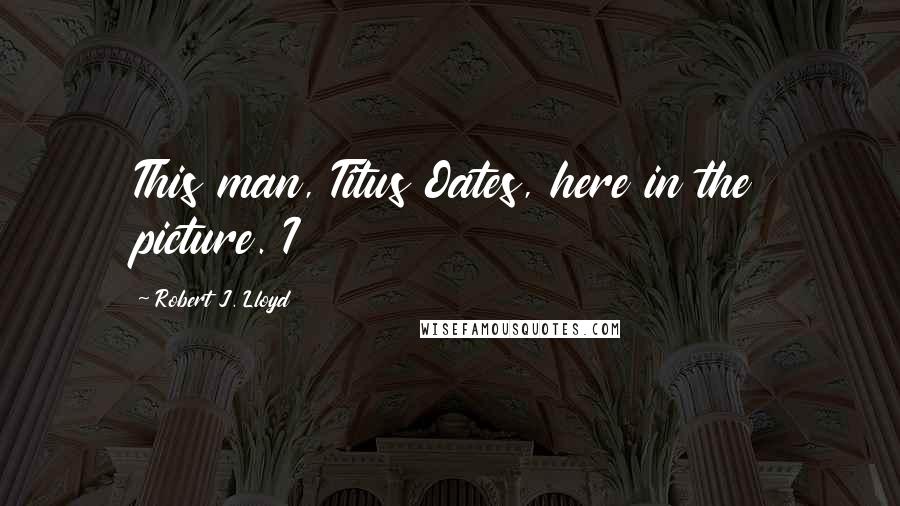 Robert J. Lloyd Quotes: This man, Titus Oates, here in the picture. I