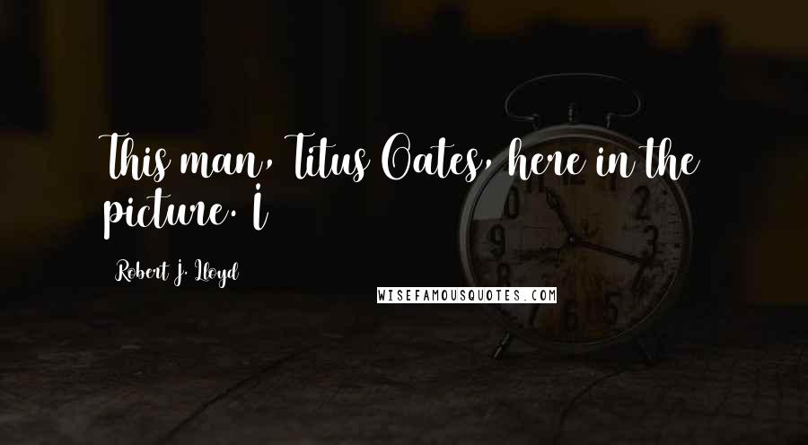 Robert J. Lloyd Quotes: This man, Titus Oates, here in the picture. I