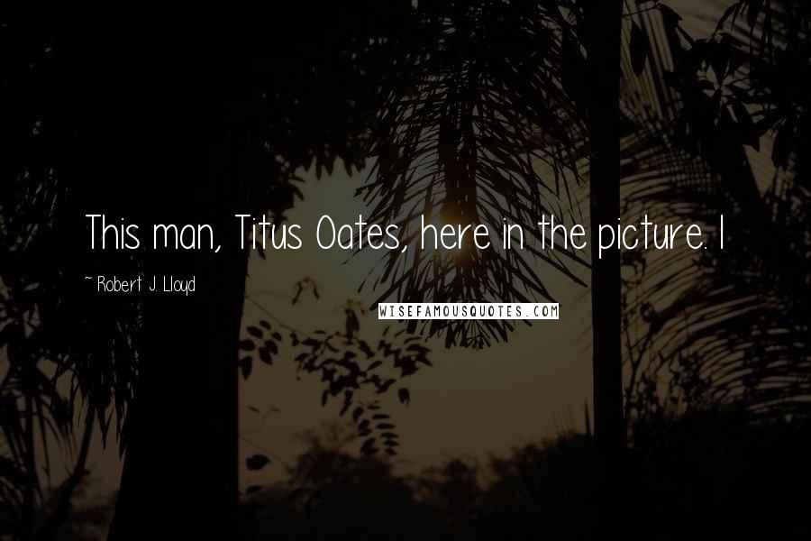 Robert J. Lloyd Quotes: This man, Titus Oates, here in the picture. I