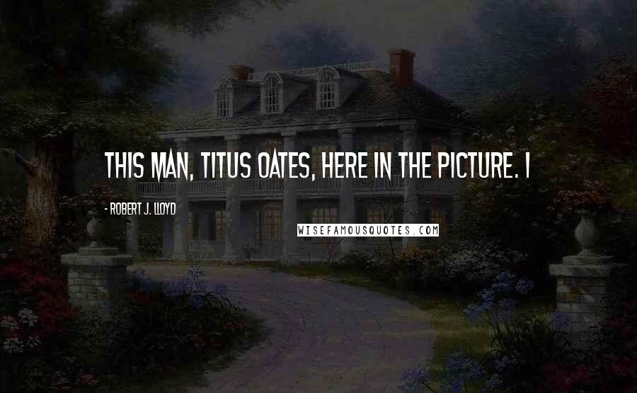 Robert J. Lloyd Quotes: This man, Titus Oates, here in the picture. I