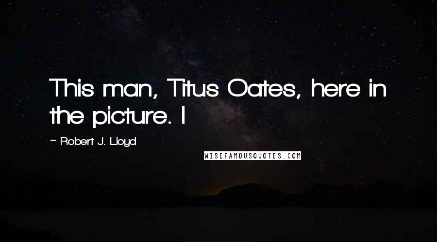 Robert J. Lloyd Quotes: This man, Titus Oates, here in the picture. I