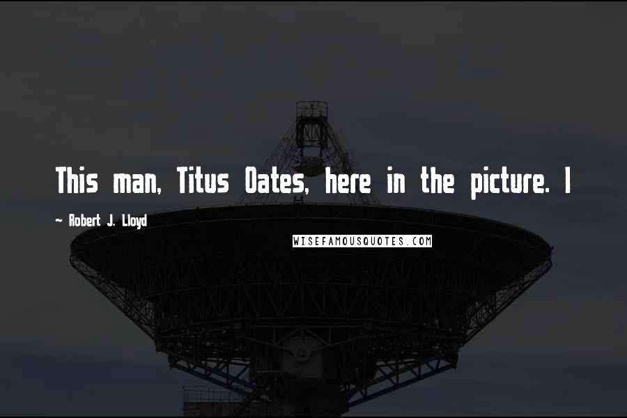 Robert J. Lloyd Quotes: This man, Titus Oates, here in the picture. I