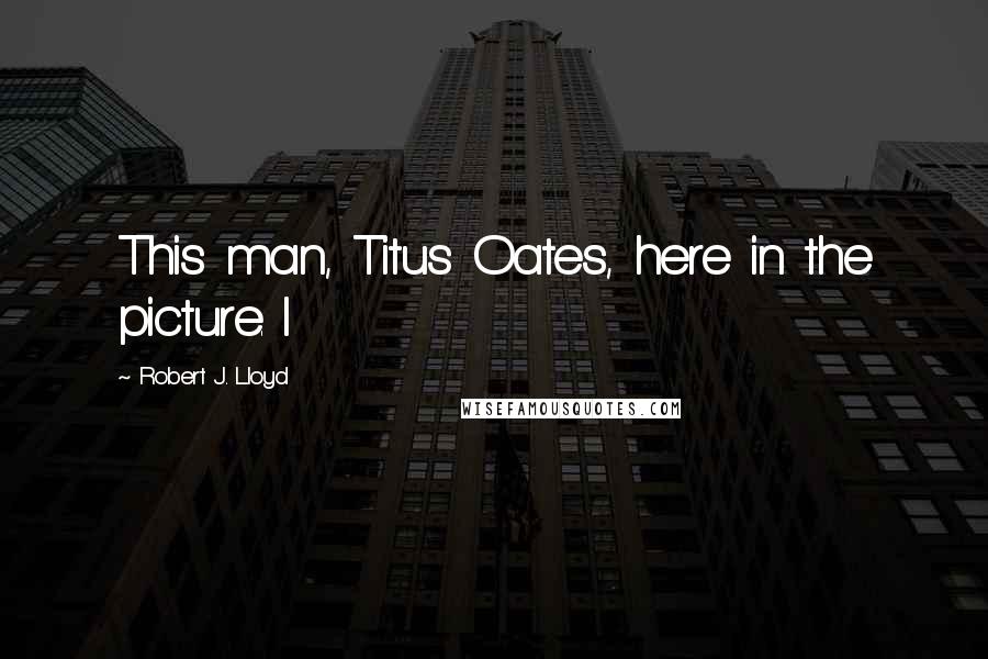 Robert J. Lloyd Quotes: This man, Titus Oates, here in the picture. I