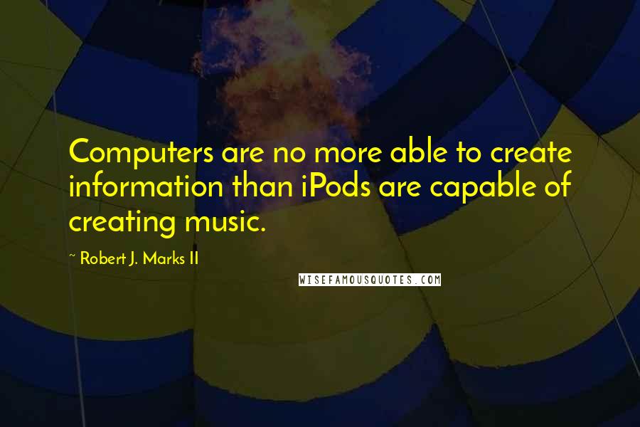 Robert J. Marks II Quotes: Computers are no more able to create information than iPods are capable of creating music.