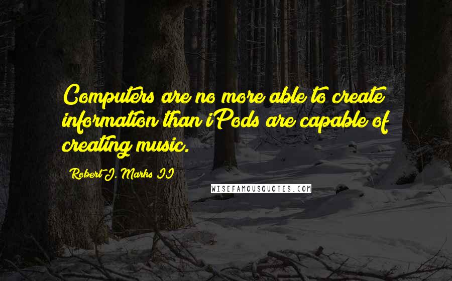 Robert J. Marks II Quotes: Computers are no more able to create information than iPods are capable of creating music.