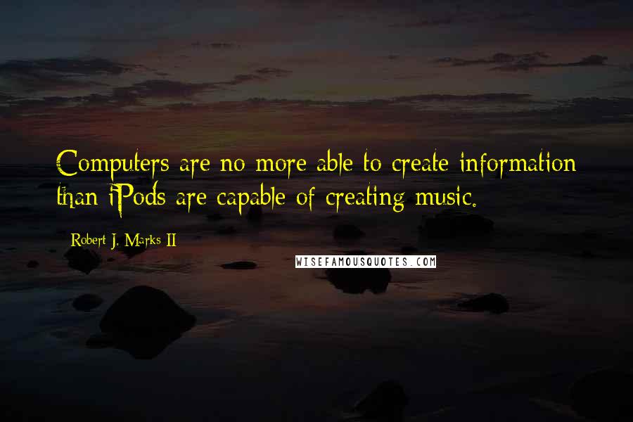 Robert J. Marks II Quotes: Computers are no more able to create information than iPods are capable of creating music.