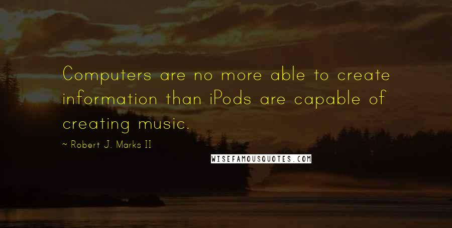 Robert J. Marks II Quotes: Computers are no more able to create information than iPods are capable of creating music.