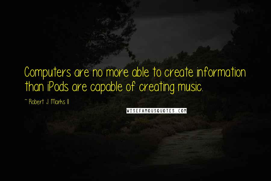 Robert J. Marks II Quotes: Computers are no more able to create information than iPods are capable of creating music.