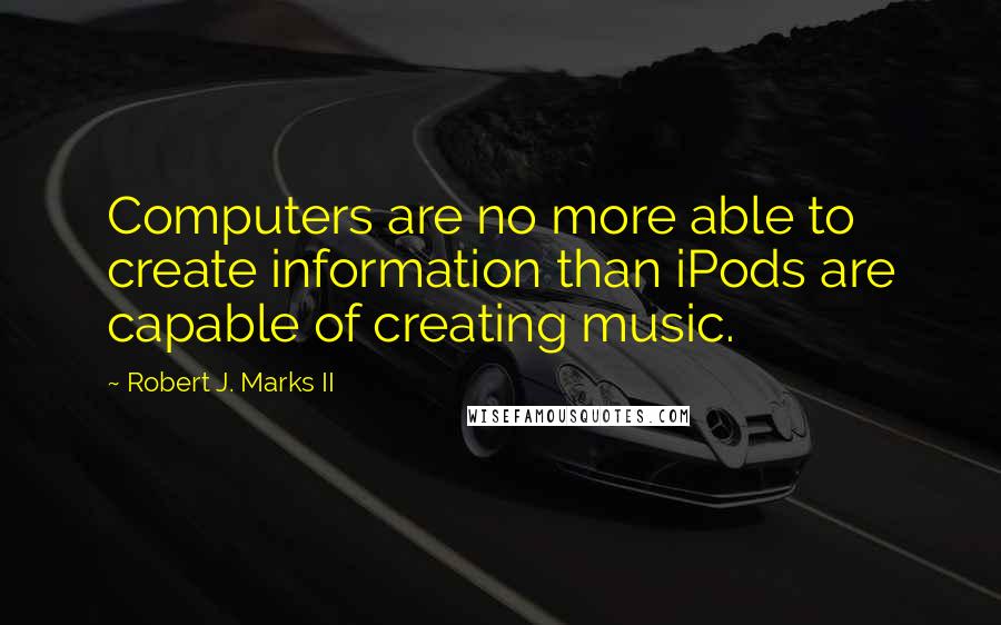 Robert J. Marks II Quotes: Computers are no more able to create information than iPods are capable of creating music.