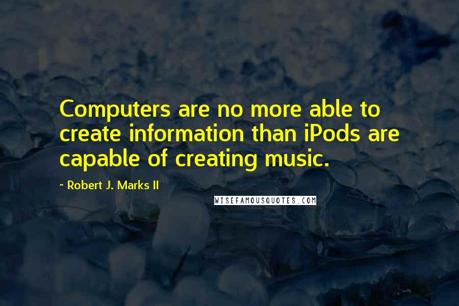 Robert J. Marks II Quotes: Computers are no more able to create information than iPods are capable of creating music.