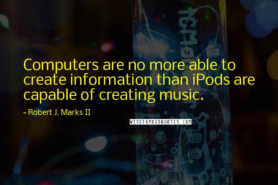 Robert J. Marks II Quotes: Computers are no more able to create information than iPods are capable of creating music.