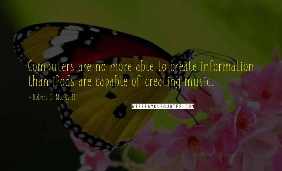 Robert J. Marks II Quotes: Computers are no more able to create information than iPods are capable of creating music.