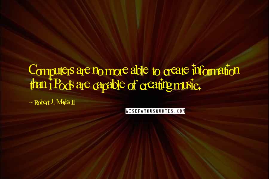 Robert J. Marks II Quotes: Computers are no more able to create information than iPods are capable of creating music.