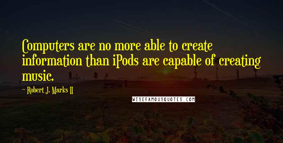 Robert J. Marks II Quotes: Computers are no more able to create information than iPods are capable of creating music.