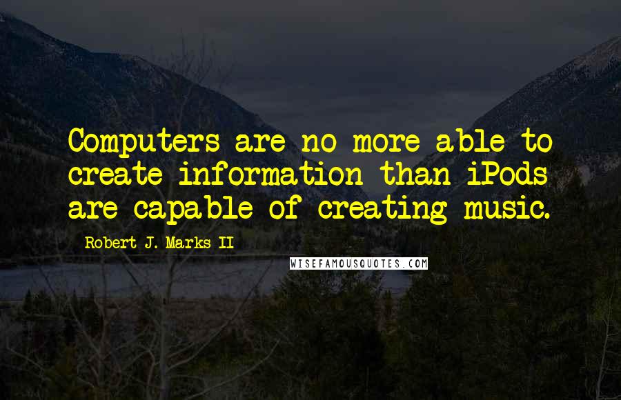 Robert J. Marks II Quotes: Computers are no more able to create information than iPods are capable of creating music.