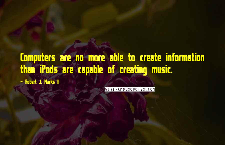 Robert J. Marks II Quotes: Computers are no more able to create information than iPods are capable of creating music.