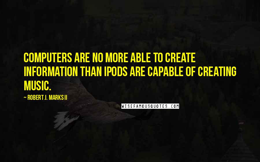 Robert J. Marks II Quotes: Computers are no more able to create information than iPods are capable of creating music.