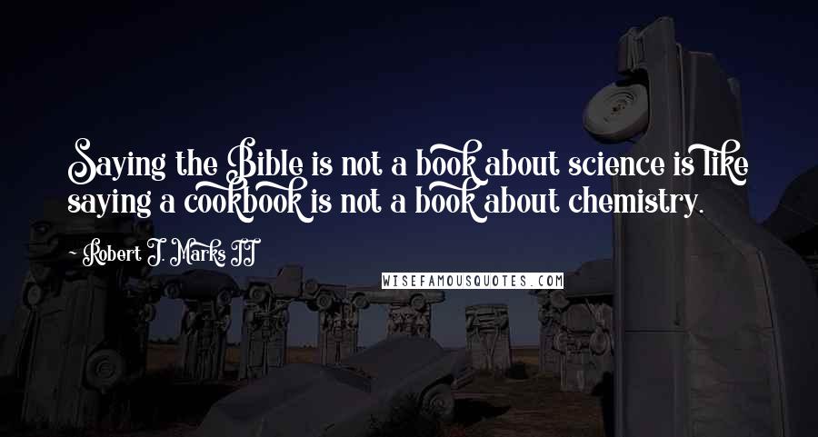 Robert J. Marks II Quotes: Saying the Bible is not a book about science is like saying a cookbook is not a book about chemistry.
